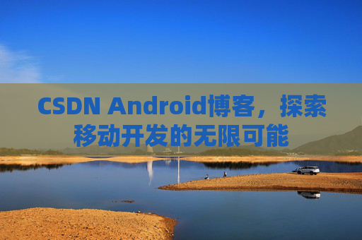 CSDN Android博客，探索移动开发的无限可能